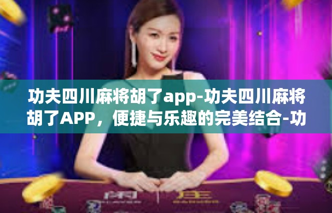 功夫四川麻将胡了app-功夫四川麻将胡了APP，便捷与乐趣的完美结合-功夫四川麻将胡了app