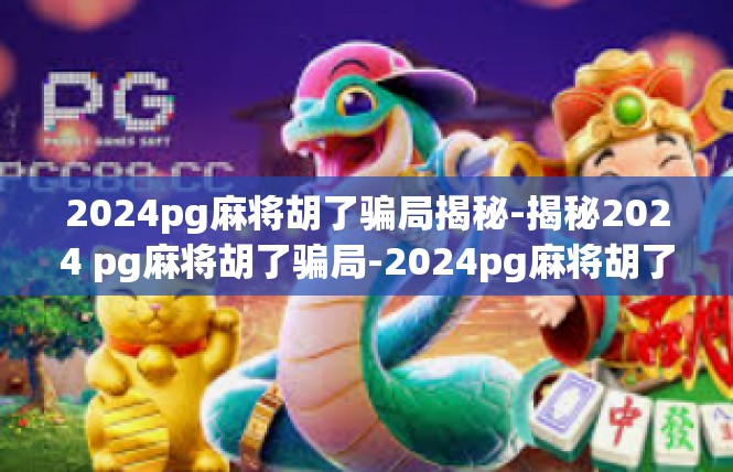 2024pg麻将胡了骗局揭秘-揭秘2024 pg麻将胡了骗局-2024pg麻将胡了骗局揭秘