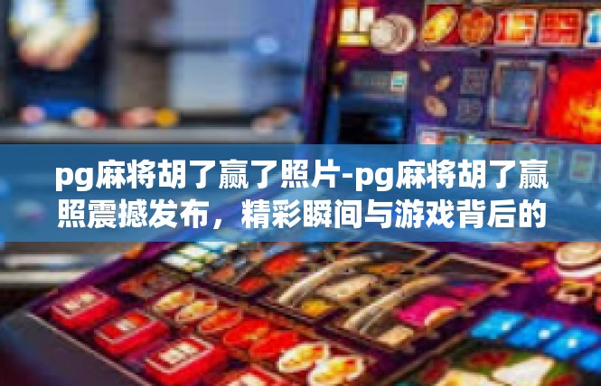 pg麻将胡了赢了照片-pg麻将胡了赢照震撼发布，精彩瞬间与游戏背后的故事-pg麻将胡了赢了照片