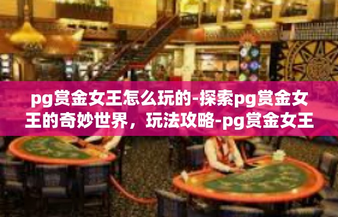pg赏金女王怎么玩的-探索pg赏金女王的奇妙世界，玩法攻略-pg赏金女王怎么玩的