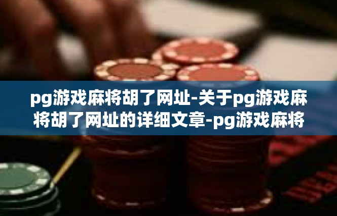 pg游戏麻将胡了网址-关于pg游戏麻将胡了网址的详细文章-pg游戏麻将胡了网址