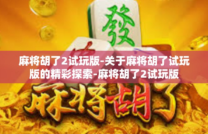 麻将胡了2试玩版-关于麻将胡了试玩版的精彩探索-麻将胡了2试玩版
