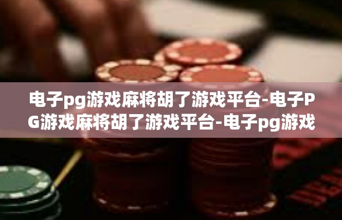 电子pg游戏麻将胡了游戏平台-电子PG游戏麻将胡了游戏平台-电子pg游戏麻将胡了游戏平台