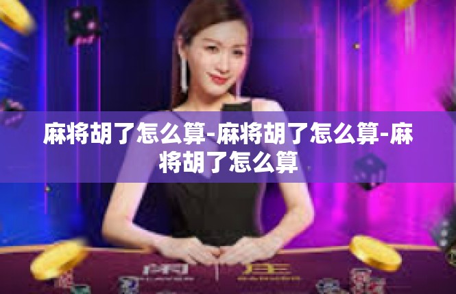 麻将胡了怎么算-麻将胡了怎么算-麻将胡了怎么算