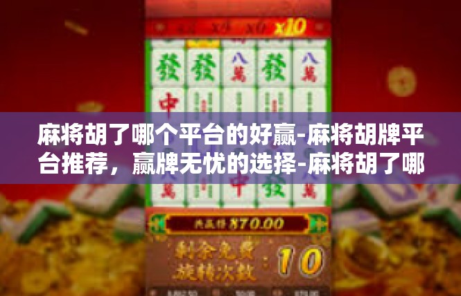 麻将胡了哪个平台的好赢-麻将胡牌平台推荐，赢牌无忧的选择-麻将胡了哪个平台的好赢