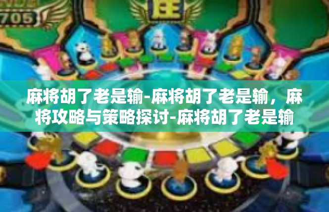麻将胡了老是输-麻将胡了老是输，麻将攻略与策略探讨-麻将胡了老是输
