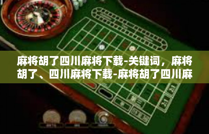 麻将胡了四川麻将下载-关键词，麻将胡了、四川麻将下载-麻将胡了四川麻将下载