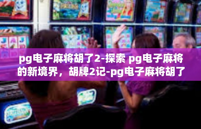 pg电子麻将胡了2-探索 pg电子麻将的新境界，胡牌2记-pg电子麻将胡了2