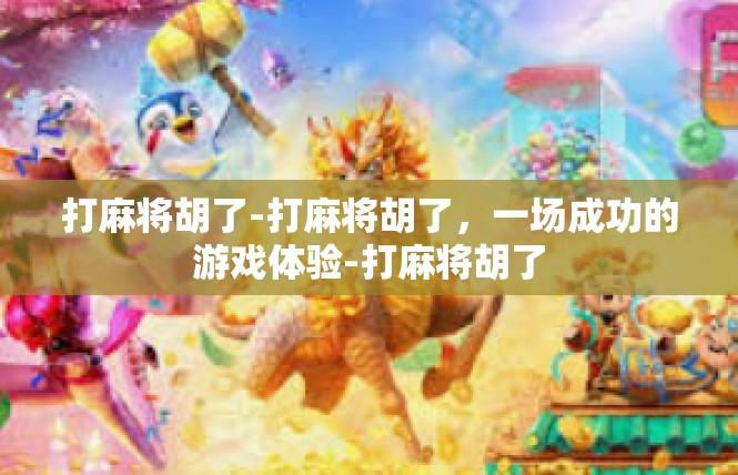 打麻将胡了-打麻将胡了，一场成功的游戏体验-打麻将胡了