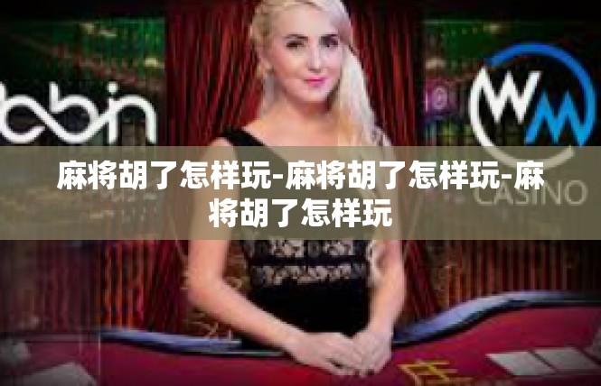 麻将胡了怎样玩-麻将胡了怎样玩-麻将胡了怎样玩