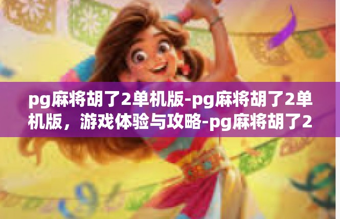pg麻将胡了2单机版-pg麻将胡了2单机版，游戏体验与攻略-pg麻将胡了2单机版