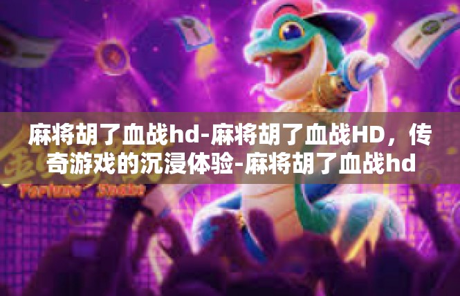 麻将胡了血战hd-麻将胡了血战HD，传奇游戏的沉浸体验-麻将胡了血战hd