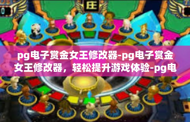 pg电子赏金女王修改器-pg电子赏金女王修改器，轻松提升游戏体验-pg电子赏金女王修改器