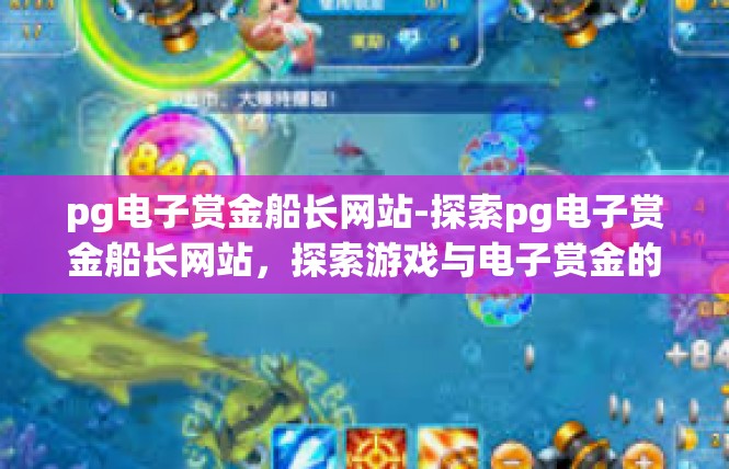 pg电子赏金船长网站-探索pg电子赏金船长网站，探索游戏与电子赏金的新世界-pg电子赏金船长网站