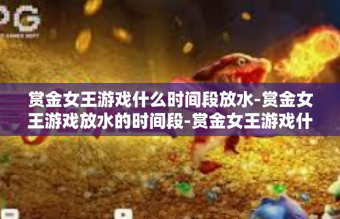 赏金女王游戏什么时间段放水-赏金女王游戏放水的时间段-赏金女王游戏什么时间段放水