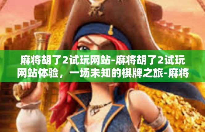 麻将胡了2试玩网站-麻将胡了2试玩网站体验，一场未知的棋牌之旅-麻将胡了2试玩网站