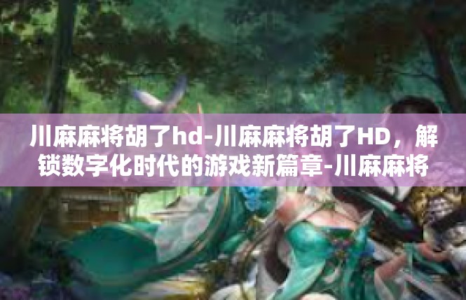 川麻麻将胡了hd-川麻麻将胡了HD，解锁数字化时代的游戏新篇章-川麻麻将胡了hd