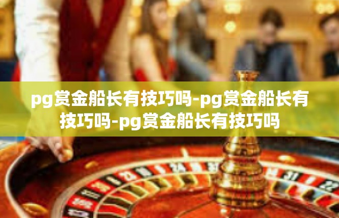 pg赏金船长有技巧吗-pg赏金船长有技巧吗-pg赏金船长有技巧吗