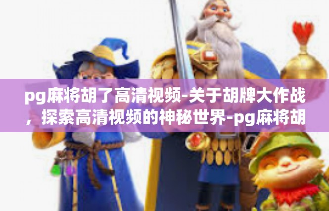 pg麻将胡了高清视频-关于胡牌大作战，探索高清视频的神秘世界-pg麻将胡了高清视频