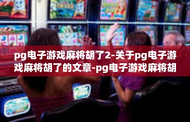 pg电子游戏麻将胡了2-关于pg电子游戏麻将胡了的文章-pg电子游戏麻将胡了2