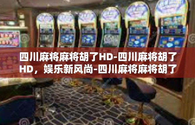 四川麻将麻将胡了HD-四川麻将胡了HD，娱乐新风尚-四川麻将麻将胡了HD
