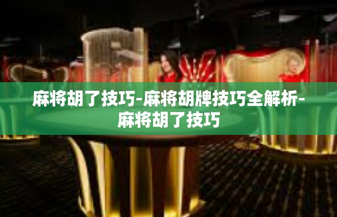 麻将胡了技巧-麻将胡牌技巧全解析-麻将胡了技巧