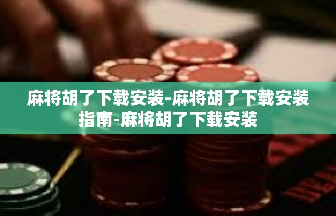 麻将胡了下载安装-麻将胡了下载安装指南-麻将胡了下载安装