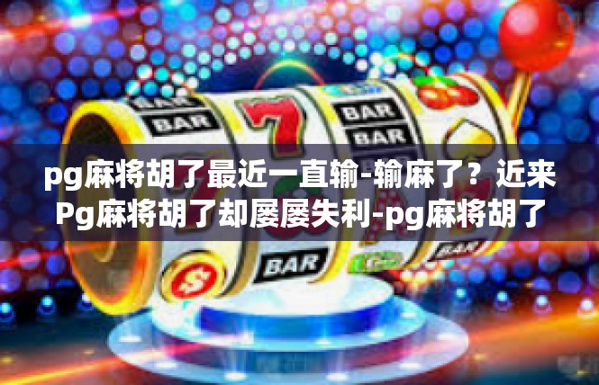 pg麻将胡了最近一直输-输麻了？近来Pg麻将胡了却屡屡失利-pg麻将胡了最近一直输
