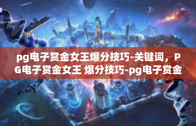 pg电子赏金女王爆分技巧-关键词，PG电子赏金女王 爆分技巧-pg电子赏金女王爆分技巧