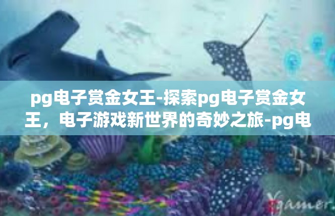 pg电子赏金女王-探索pg电子赏金女王，电子游戏新世界的奇妙之旅-pg电子赏金女王