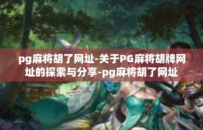 pg麻将胡了网址-关于PG麻将胡牌网址的探索与分享-pg麻将胡了网址