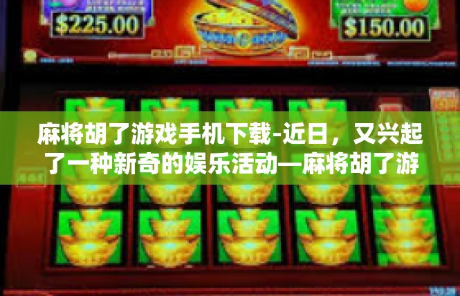 麻将胡了游戏手机下载-近日，又兴起了一种新奇的娱乐活动—麻将胡了游戏手机下载。此游戏将传统的麻将游戏元素融入了现代的智能手机应用，让人们能够随时随地体验到这款游戏带来的乐趣。麻将胡了游戏手机下载