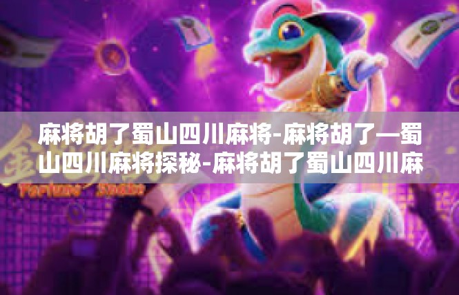 麻将胡了蜀山四川麻将-麻将胡了—蜀山四川麻将探秘-麻将胡了蜀山四川麻将