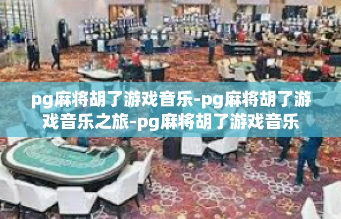 pg麻将胡了游戏音乐-pg麻将胡了游戏音乐之旅-pg麻将胡了游戏音乐