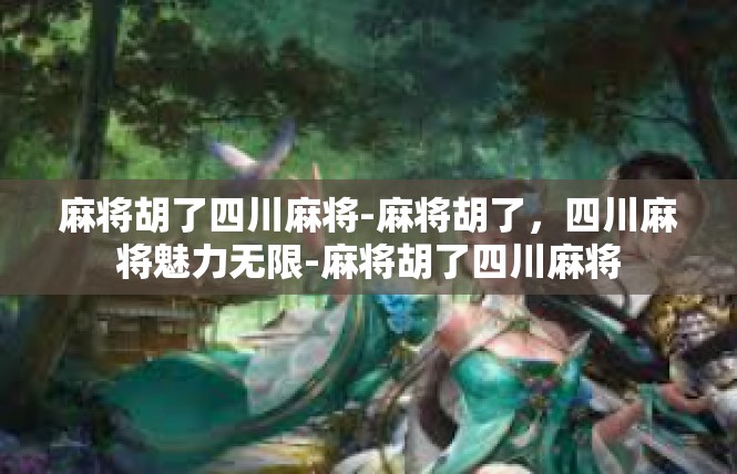 麻将胡了四川麻将-麻将胡了，四川麻将魅力无限-麻将胡了四川麻将