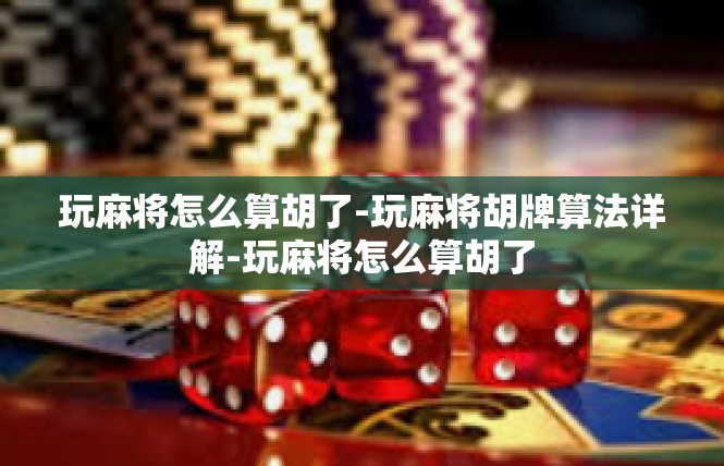 玩麻将怎么算胡了-玩麻将胡牌算法详解-玩麻将怎么算胡了