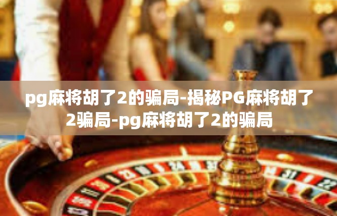 pg麻将胡了2的骗局-揭秘PG麻将胡了2骗局-pg麻将胡了2的骗局