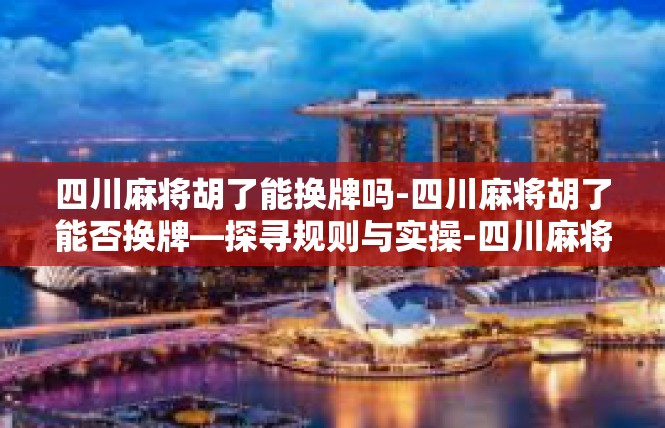 四川麻将胡了能换牌吗-四川麻将胡了能否换牌—探寻规则与实操-四川麻将胡了能换牌吗