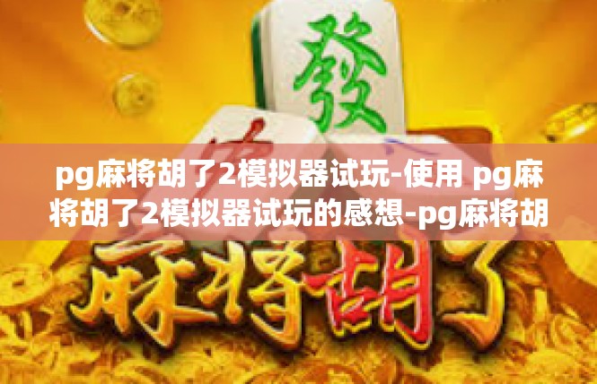 pg麻将胡了2模拟器试玩-使用 pg麻将胡了2模拟器试玩的感想-pg麻将胡了2模拟器试玩