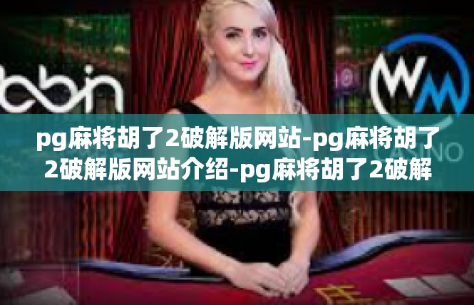 pg麻将胡了2破解版网站-pg麻将胡了2破解版网站介绍-pg麻将胡了2破解版网站