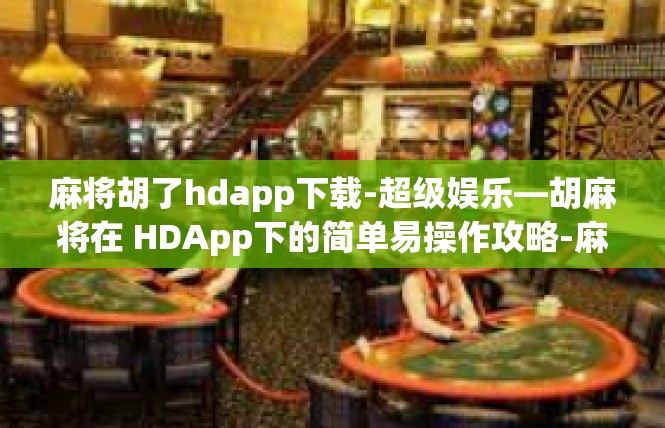 麻将胡了hdapp下载-超级娱乐—胡麻将在 HDApp下的简单易操作攻略-麻将胡了hdapp下载