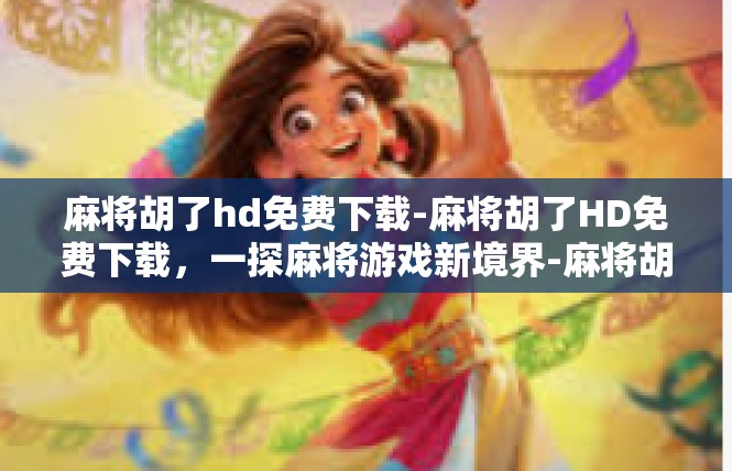 麻将胡了hd免费下载-麻将胡了HD免费下载，一探麻将游戏新境界-麻将胡了hd免费下载