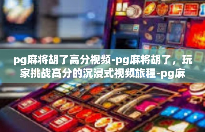 pg麻将胡了高分视频-pg麻将胡了，玩家挑战高分的沉浸式视频旅程-pg麻将胡了高分视频