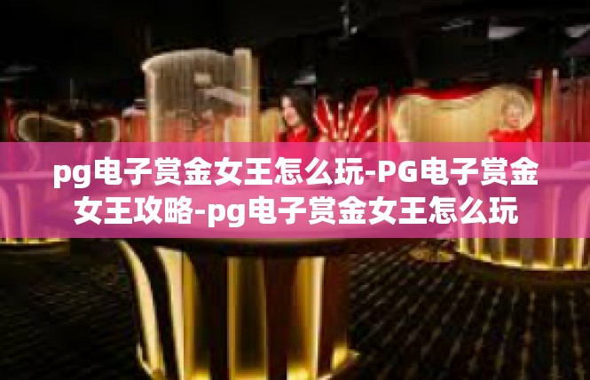 pg电子赏金女王怎么玩-PG电子赏金女王攻略-pg电子赏金女王怎么玩