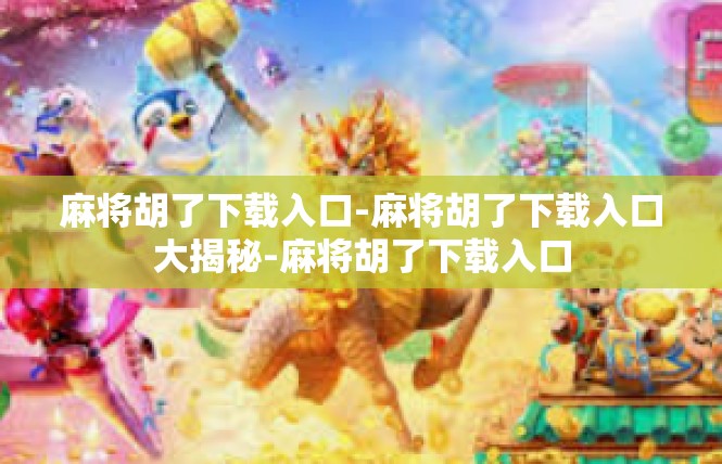 麻将胡了下载入口-麻将胡了下载入口大揭秘-麻将胡了下载入口