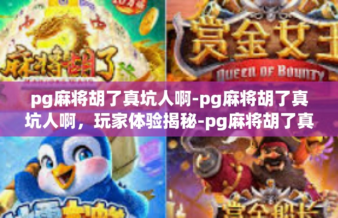 pg麻将胡了真坑人啊-pg麻将胡了真坑人啊，玩家体验揭秘-pg麻将胡了真坑人啊