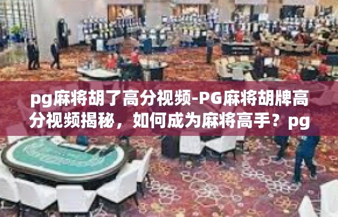 pg麻将胡了高分视频-PG麻将胡牌高分视频揭秘，如何成为麻将高手？pg麻将胡了高分视频