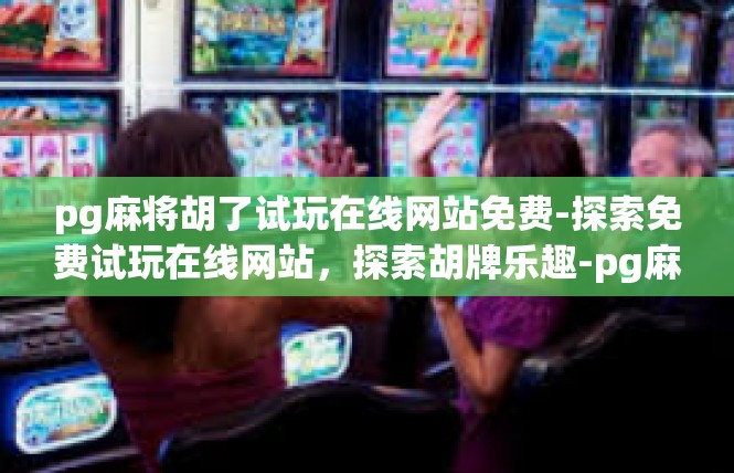 pg麻将胡了试玩在线网站免费-探索免费试玩在线网站，探索胡牌乐趣-pg麻将胡了试玩在线网站免费