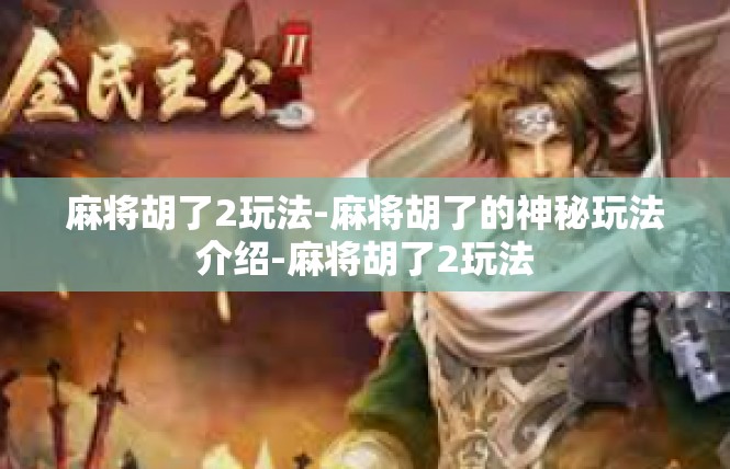麻将胡了2玩法-麻将胡了的神秘玩法介绍-麻将胡了2玩法