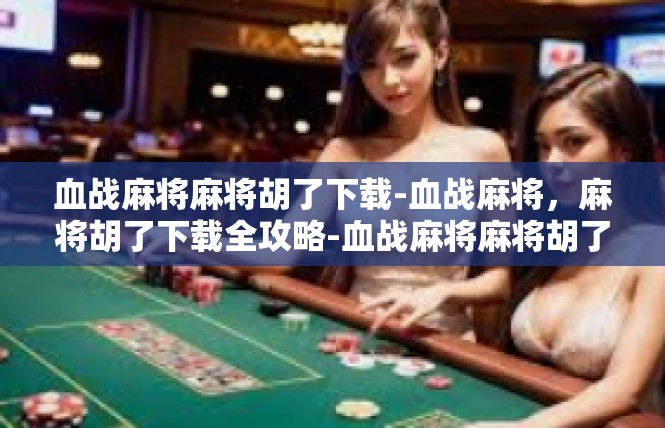 血战麻将麻将胡了下载-血战麻将，麻将胡了下载全攻略-血战麻将麻将胡了下载